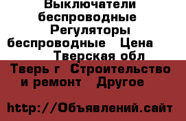 Выключатели беспроводные, Регуляторы беспроводные › Цена ­ 2 300 - Тверская обл., Тверь г. Строительство и ремонт » Другое   